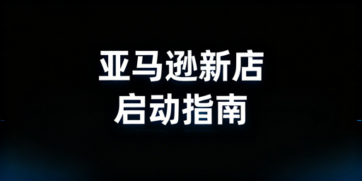 亚马逊新店启动：黄金90天核心步骤与合规指南