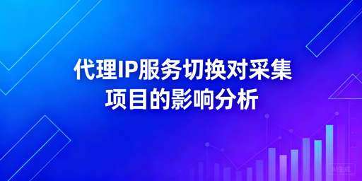 更换代理IP服务商，对采集项目有何影响？