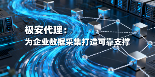 企业数据采集遇难题？专业代理帮你稳提效率控成本