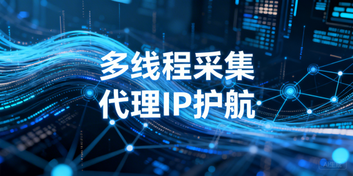 多线程数据采集：代理IP选型核心标准