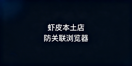 Shopee本土店防关联浏览器选购及使用指南