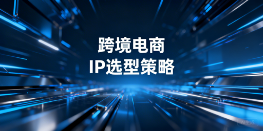 2026跨境电商代理IP选型指南：场景适配与核心维度解析