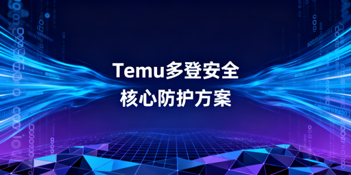 Temu店铺多人同时登录安全防关联实操方案