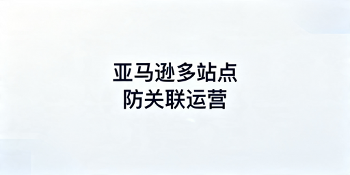 亚马逊多站点运营防关联实操指南