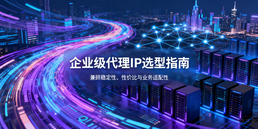 企业级代理IP怎么选？核心维度一文讲透