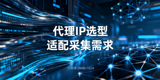 大规模数据采集代理IP的核心选型标准与场景适配方案
