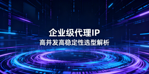 如何挑选适配企业需求的优质代理IP？