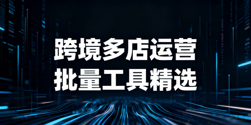 2026跨境电商多店铺批量操作工具精选及选型指南
