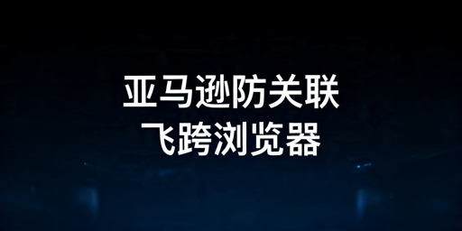 亚马逊多账号防关联实操与工具选择指南
