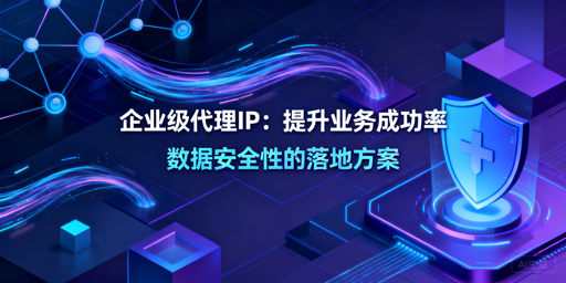 企业如何通过代理IP提升业务成功率与安全性？