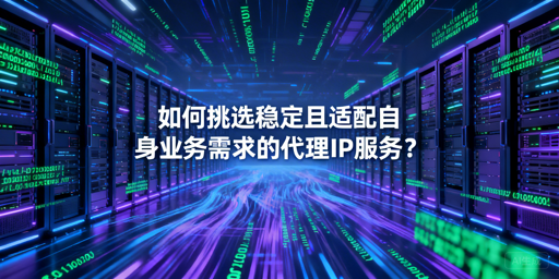 如何挑选稳定适配业务的企业级代理IP？