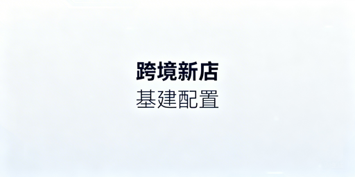 跨境新店基建期配置全流程操作指南