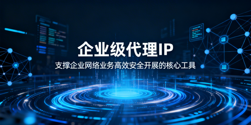 企业级代理IP怎么选？核心选型标准全解析