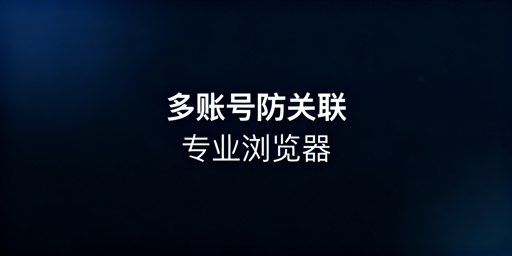 亚马逊账号防关联：跨境电商浏览器选择指南