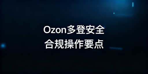 Ozon店铺多人协作防关联风控实操指南