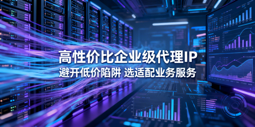 企业如何避开低价陷阱选高性价比代理IP？