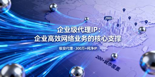 企业代理IP如何选与用？稳提业务高成功率