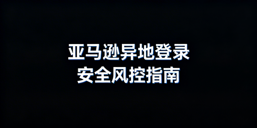 新手出差异地登录亚马逊店铺防风控实操指南