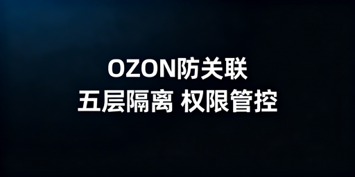 OZON店铺团队防关联：五层全隔离+权限管控实操方案
