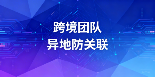 跨境团队异地协作防账号关联全指南
