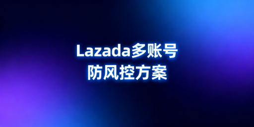 Lazada多账号防风控：独立操作环境构建全指南