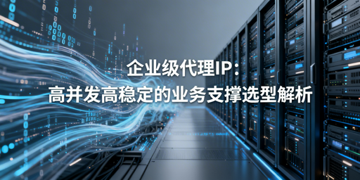 企业如何挑选高并发高稳定的代理IP服务？