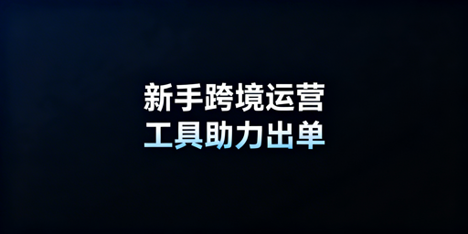 跨境电商新手快速出单运营工具推荐