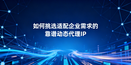 企业如何挑选适配自身需求的动态代理IP？