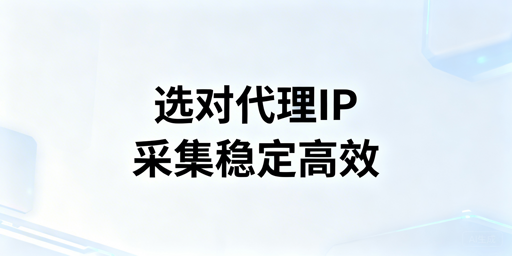 数据采集场景下代理IP的类型匹配、服务方案选型与避坑要点