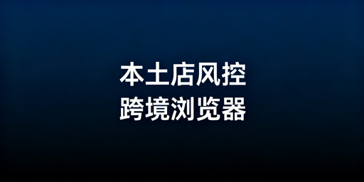 Shopee本土店运营：跨境电商浏览器选型与使用指南