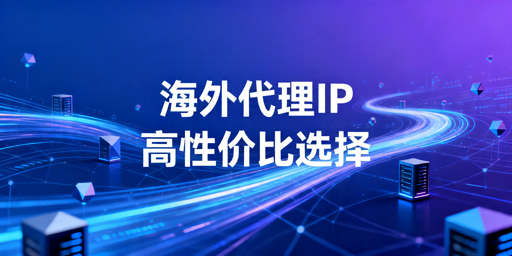 海外代理IP选型指南：高性价比判断指标与避坑要点