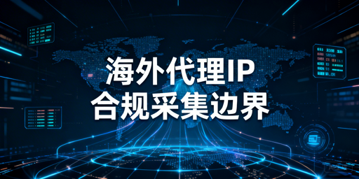 海外代理IP数据采集的合规边界与合法使用指引