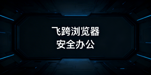 飞跨浏览器：跨境电商异地协作防关联全指南