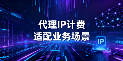 如何根据业务场景选择合适的代理IP计费模式