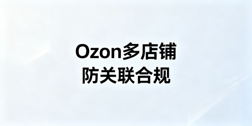 Ozon多店铺防关联：全维度操作指南与工具推荐