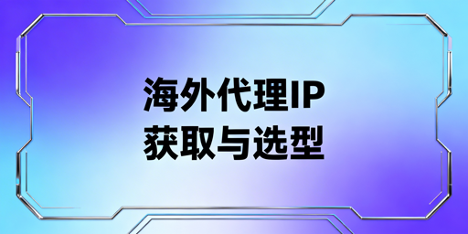 海外代理IP获取途径与核心选型指南