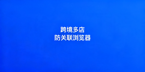 《跨境多店铺运营：新手防关联浏览器选购及避坑指南》