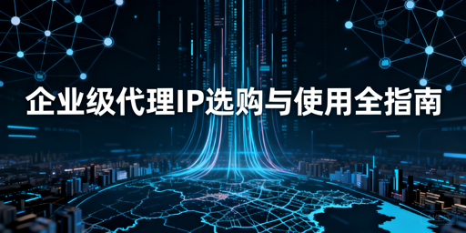 企业级代理IP怎么选？怎么高效使用？
