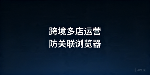 2026年跨境多店铺用什么防关联浏览器好？