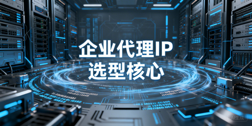 以业务需求为核心，企业级代理IP选型需关注稳定性、资源覆盖与产品类型