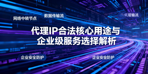 企业级代理IP有哪些合法用途？怎么选？