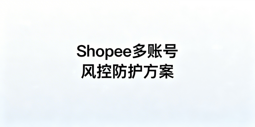 Shopee多人登录防风控：权限&middot;环境&middot;合规实操全指南