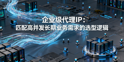 企业级代理IP如何选型？一文讲透核心要点