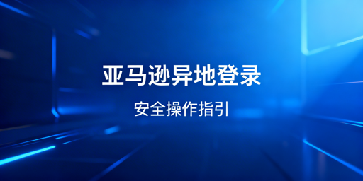 亚马逊出差异地登录：安全操作与防关联全指南