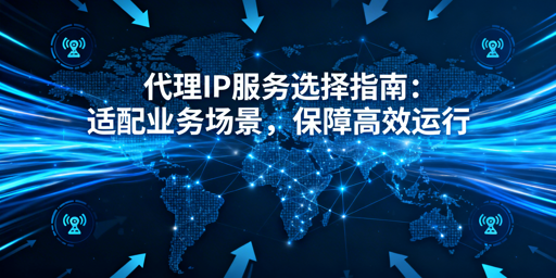 代理IP选型指南：按业务场景匹配的核心逻辑与国内业务优化要点