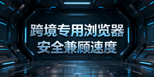 跨境专用浏览器慢因解析 飞跨兼顾安全与速度