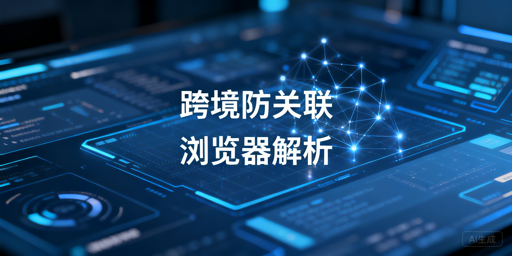 跨境电商防关联浏览器：原理、避坑与选型指南