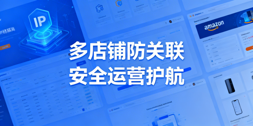 亚马逊多店铺防关联：防关联浏览器选购使用指南