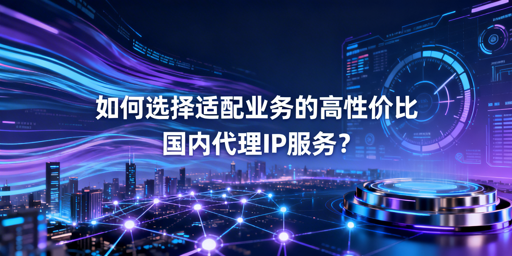 企业如何选适配业务的高性价比代理IP？