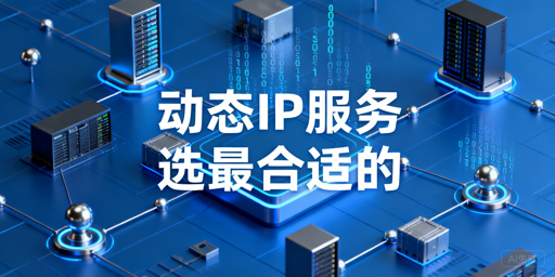 动态IP服务怎么选？匹配个人与企业核心场景需求